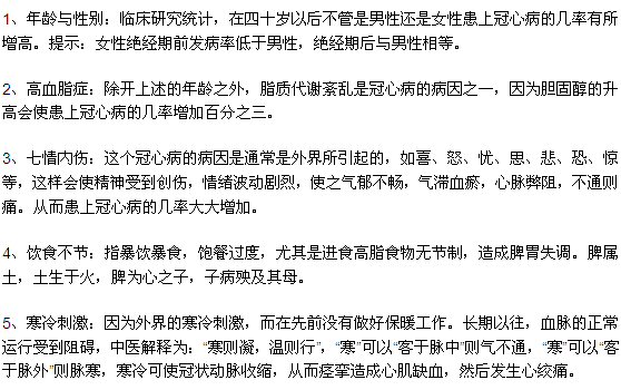 1、年齡與性別：臨床研究統(tǒng)計，在四十歲以后不管是男性還是女性患上冠心病的幾率有所增高。提示：女性絕經(jīng)期前發(fā)病率低于男性，絕經(jīng)期后與男性相等。