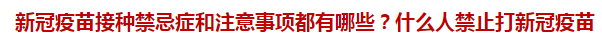 新冠疫苗接種禁忌癥和注意事項都有哪些？什么人禁止打新冠疫苗