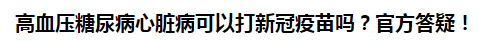 高血壓糖尿病心臟病可以打新冠疫苗嗎？官方答疑！