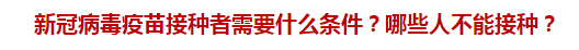 新冠病毒疫苗接種者需要什么條件？哪些人不能接種？