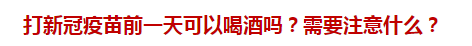 打新冠疫苗前一天可以喝酒嗎？需要注意什么？