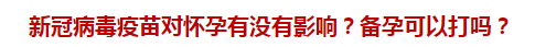 新冠病毒疫苗對懷孕有沒有影響？備孕可以打嗎？
