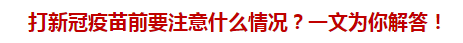 打新冠疫苗前要注意什么情況？一文為你解答！