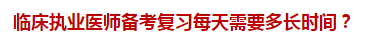 臨床執(zhí)業(yè)醫(yī)師備考復(fù)習(xí)每天需要多長(zhǎng)時(shí)間？