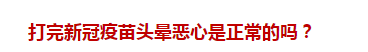 打完新冠疫苗頭暈惡心是正常的嗎？