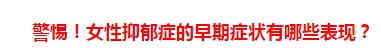 警惕！女性抑郁癥的早期癥狀有哪些表現(xiàn)？