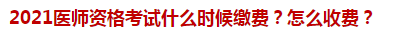 2021醫(yī)師資格考試什么時候繳費？怎么收費？