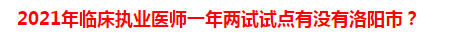 2021年臨床執(zhí)業(yè)醫(yī)師一年兩試試點有沒有洛陽市？
