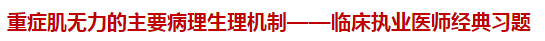 重癥肌無(wú)力的主要病理生理機(jī)制——臨床執(zhí)業(yè)醫(yī)師經(jīng)典習(xí)題