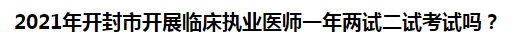 2021年開封市開展臨床執(zhí)業(yè)醫(yī)師一年兩試二試考試嗎？