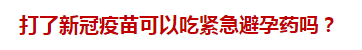 打了新冠疫苗可以吃緊急避孕藥嗎？
