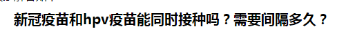 新冠疫苗和hpv疫苗能同時(shí)接種嗎？需要間隔多久？