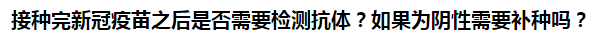 接種完新冠疫苗之后是否需要檢測抗體？如果為陰性需要補種嗎？