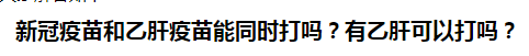 新冠疫苗和乙肝疫苗能同時打嗎？有乙肝可以打嗎？