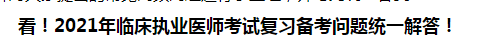 看！2021年臨床執(zhí)業(yè)醫(yī)師考試復習備考問題統(tǒng)一解答！