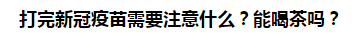 打完新冠疫苗需要注意什么？能喝茶嗎？