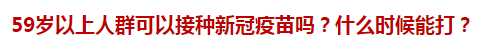 59歲以上人群可以接種新冠疫苗嗎？什么時候能打？