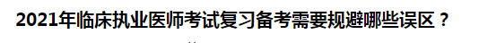 2021年臨床執(zhí)業(yè)醫(yī)師考試復習備考需要規(guī)避哪些誤區(qū)？