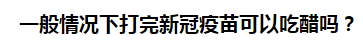 一般情況下打完新冠疫苗可以吃醋嗎？