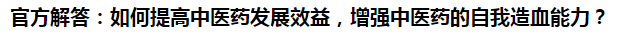官方解答：如何提高中醫(yī)藥發(fā)展效益，增強(qiáng)中醫(yī)藥的自我造血能力？