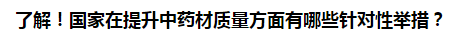了解！國家在提升中藥材質(zhì)量方面有哪些針對(duì)性舉措？