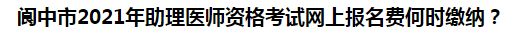 閬中市2021年助理醫(yī)師資格考試網(wǎng)上報(bào)名費(fèi)何時(shí)繳納？