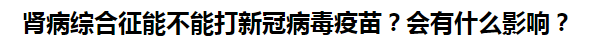 腎病綜合征能不能打新冠病毒疫苗？會有什么影響？