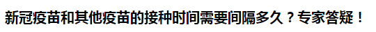 新冠疫苗和其他疫苗的接種時(shí)間需要間隔多久？專家答疑！