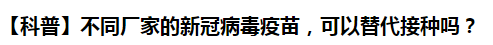 【科普】不同廠家的新冠病毒疫苗，可以替代接種嗎？