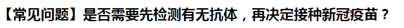 【常見問題】是否需要先檢測有無抗體，再決定接種新冠疫苗？