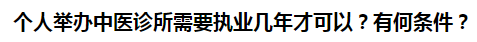 個人舉辦中醫(yī)診所需要執(zhí)業(yè)幾年才可以？有何條件？