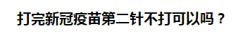 打完新冠疫苗第二針不打可以嗎？
