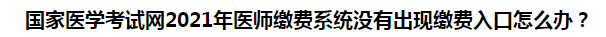 國家醫(yī)學考試網(wǎng)2021年醫(yī)師繳費系統(tǒng)沒有出現(xiàn)繳費入口怎么辦？