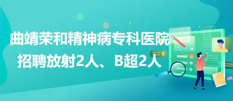 曲靖榮和精神病專(zhuān)科醫(yī)院招聘放射崗位2人、B超崗位2人