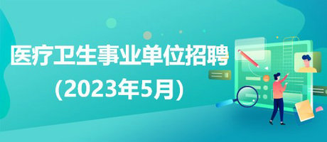 2023年5月全國各級(jí)醫(yī)療衛(wèi)生事業(yè)單位招聘公告匯總