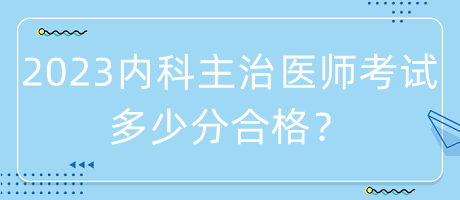 2023年內(nèi)科主治醫(yī)師考試多少分合格？
