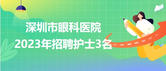 深圳市眼科醫(yī)院2023年招聘護(hù)士3名 深圳市眼科醫(yī)院2023年招聘護(hù)士3名