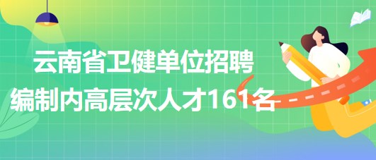 云南省衛(wèi)生健康委員會(huì)所屬和聯(lián)系單位2023年招聘編制內(nèi)高層次人才161名 云南省衛(wèi)生健康委員會(huì)所屬和聯(lián)系單位2023年招聘編制內(nèi)高層次人才161名