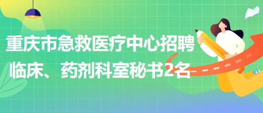 重慶市急救醫(yī)療中心招聘臨床、藥劑科室秘書2名