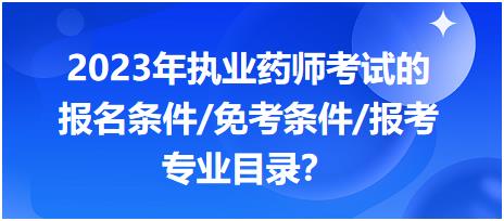 2023年執(zhí)業(yè)藥師考試的報名條件/免考條件/報考專業(yè)目錄？