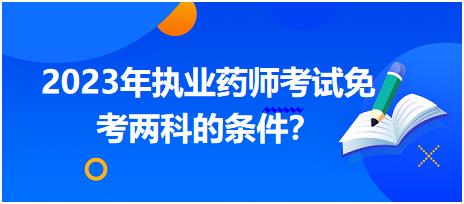 2023年執(zhí)業(yè)藥師考試免考兩科的條件 內(nèi)蒙古？