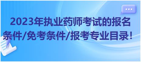 2023年執(zhí)業(yè)藥師考試的報名條件/免考條件/報考專業(yè)目錄！