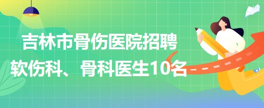 吉林市骨傷醫(yī)院招聘軟傷科醫(yī)生5名、骨科醫(yī)生5名