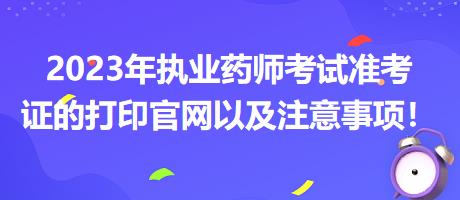 2023年執(zhí)業(yè)藥師考試準(zhǔn)考證的打印官網(wǎng)以及注意事項(xiàng)！