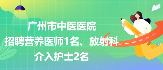 廣州市中醫(yī)醫(yī)院招聘營(yíng)養(yǎng)醫(yī)師1名、放射科介入護(hù)士2名