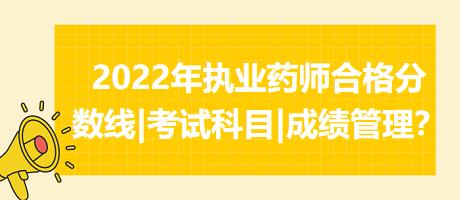 2022年執(zhí)業(yè)藥師合格分?jǐn)?shù)線|考試科目|成績管理？