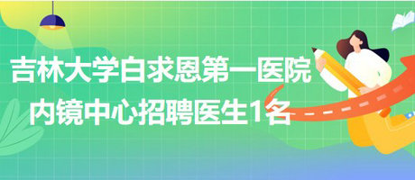 吉林大學(xué)白求恩第一醫(yī)院內(nèi)鏡中心2023年招聘醫(yī)生1名 吉林大學(xué)白求恩第一醫(yī)院內(nèi)鏡中心2023年招聘醫(yī)生1名