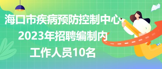 海口市疾病預防控制中心2023年招聘編制內(nèi)工作人員10名
