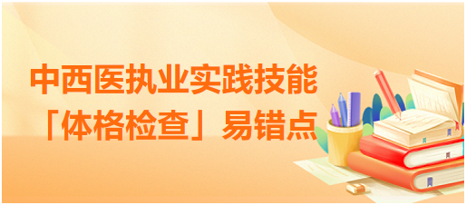 中西醫(yī)執(zhí)業(yè)實(shí)踐技能體格檢查易錯點(diǎn)