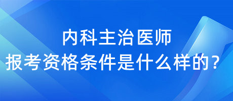 內(nèi)科主治醫(yī)師報(bào)考資格條件是什么樣的？